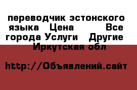 переводчик эстонского языка › Цена ­ 400 - Все города Услуги » Другие   . Иркутская обл.